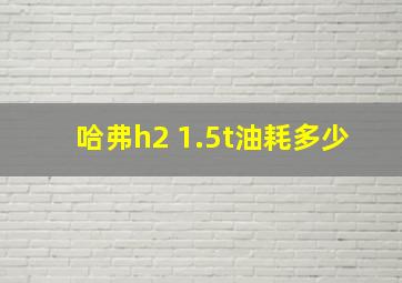 哈弗h2 1.5t油耗多少